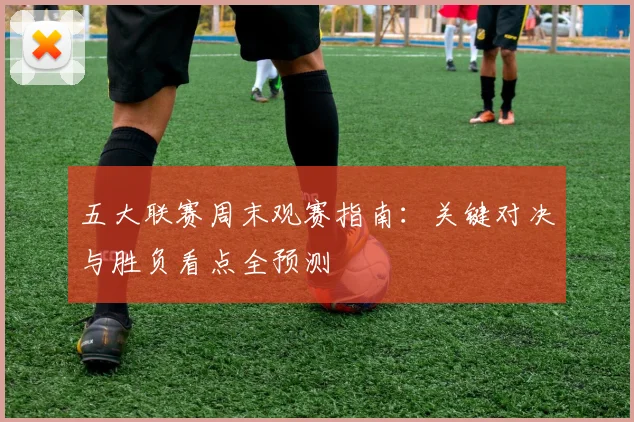 五大联赛周末观赛指南：关键对决与胜负看点全预测