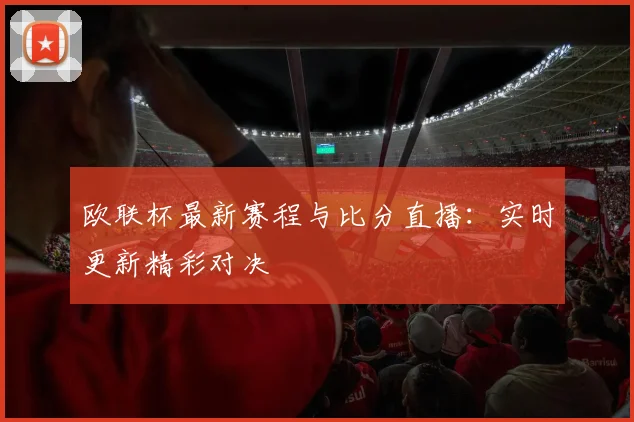 欧联杯最新赛程与比分直播:实时更新精彩对决