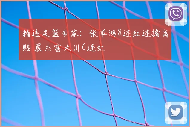 精选足篮专家:张单鸿8连红连擒高赔 晨杰富大川6连红
