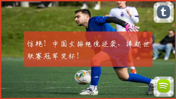 惊艳!中国女排绝境逆袭,捧起世联赛冠军奖杯!