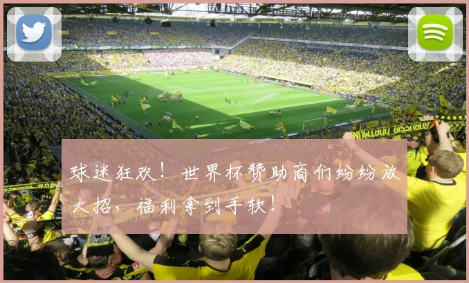 球迷狂欢！世界杯赞助商们纷纷放大招，福利拿到手软！