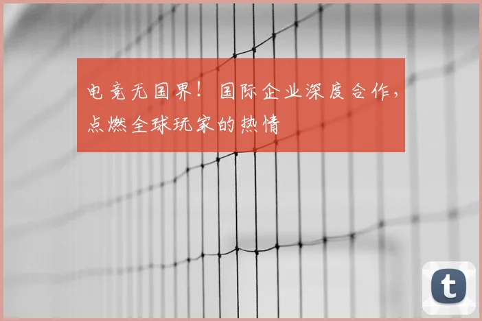 电竞无国界！国际企业深度合作，点燃全球玩家的热情
