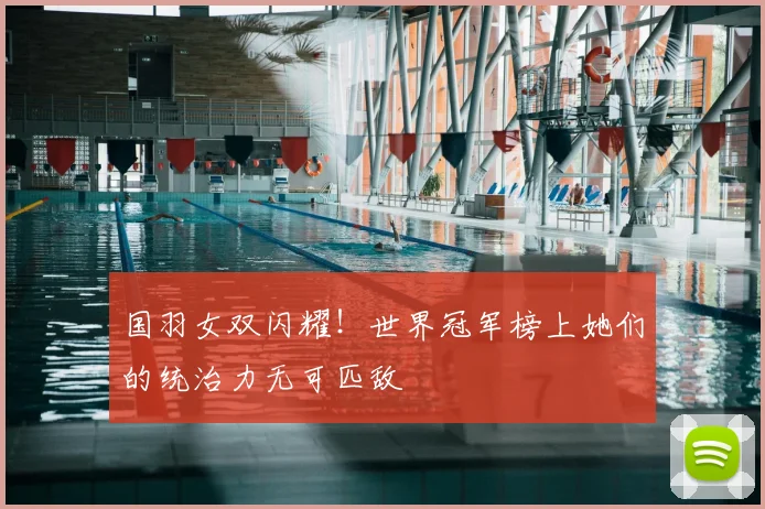 国羽女双闪耀!世界冠军榜上她们的统治力无可匹敌