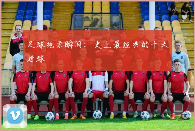 足球绝杀瞬间：史上最经典的十大进球