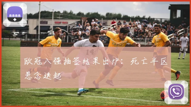 欧冠八强抽签结果出炉:死亡半区悬念迭起