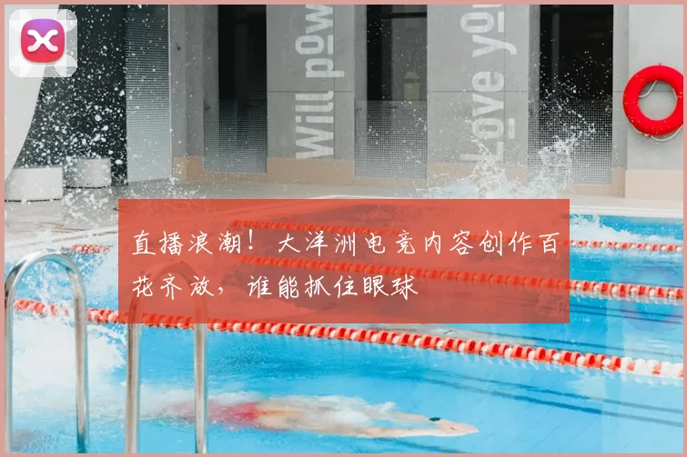 直播浪潮!大洋洲电竞内容创作百花齐放,谁能抓住眼球