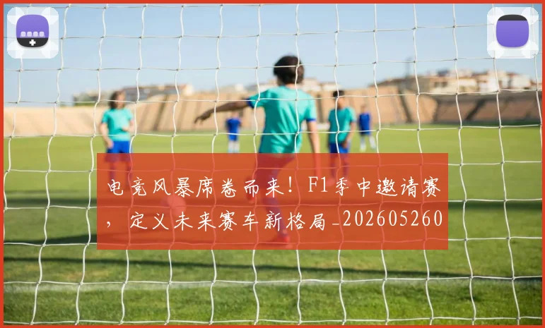 电竞风暴席卷而来！F1季中邀请赛，定义未来赛车新格局_20260526090307