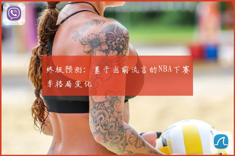 终极预测：基于当前流言的NBA下赛季格局变化