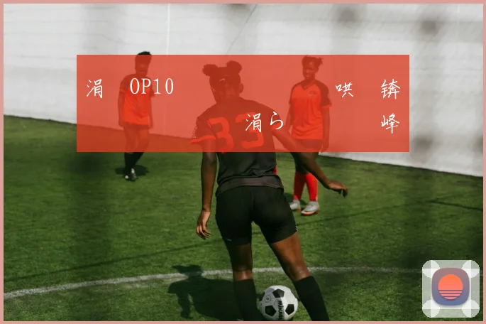 涓塗OP10閫夋墜鐖嗗喎鍑哄眬锛佹柊鎰忎笉鏂�紝涓ら€夋墜鑾峰緱07銆�09鍚庡ぇ婊¤疮棣栬儨