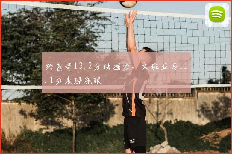 约基奇13.2分助掘金，文班亚马11.1分表现亮眼