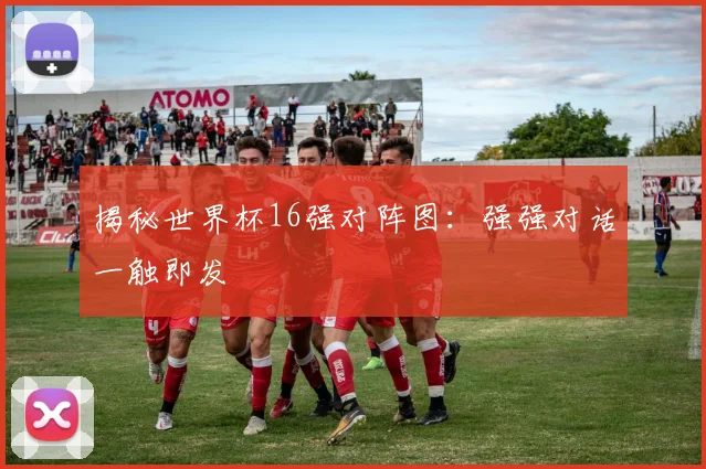 揭秘世界杯16强对阵图：强强对话一触即发