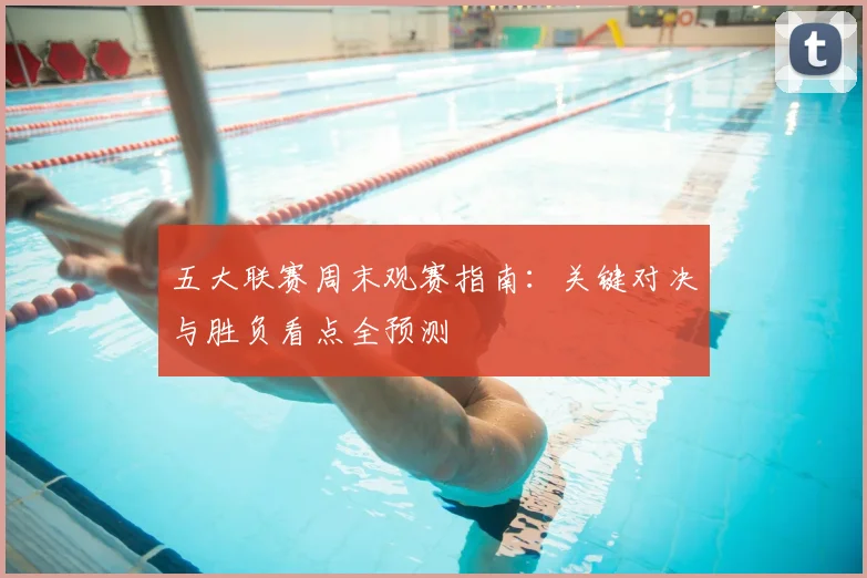 五大联赛周末观赛指南：关键对决与胜负看点全预测