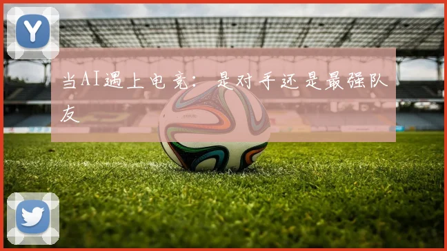 当AI遇上电竞:是对手还是最强队友