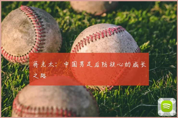蒋光太：中国男足后防核心的成长之路