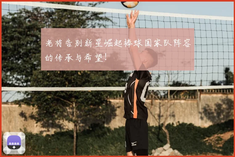 老将告别新星崛起棒球国家队阵容的传承与希望！