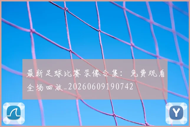 最新足球比赛录像合集：免费观看全场回放_20260609190742