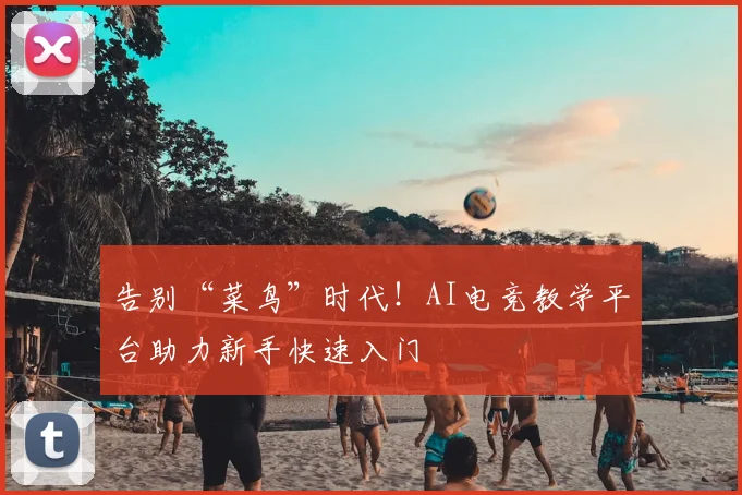 告别“菜鸟”时代！AI电竞教学平台助力新手快速入门
