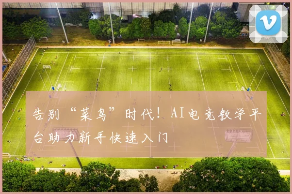 告别“菜鸟”时代！AI电竞教学平台助力新手快速入门