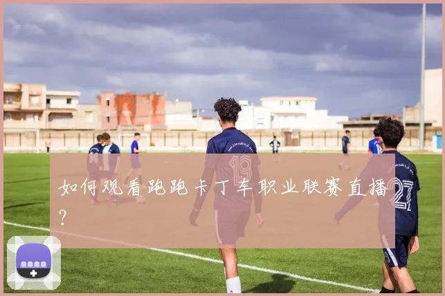 如何观看跑跑卡丁车职业联赛直播？