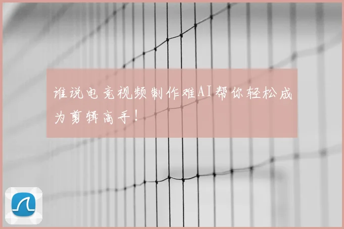 谁说电竞视频制作难AI帮你轻松成为剪辑高手!