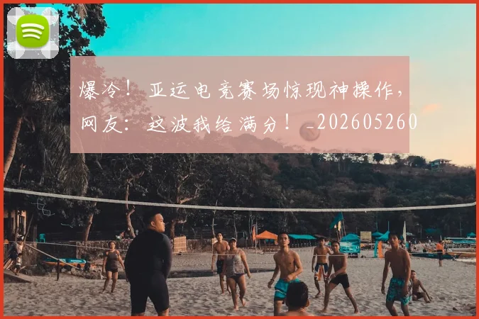爆冷！亚运电竞赛场惊现神操作，网友：这波我给满分！_20260526085337