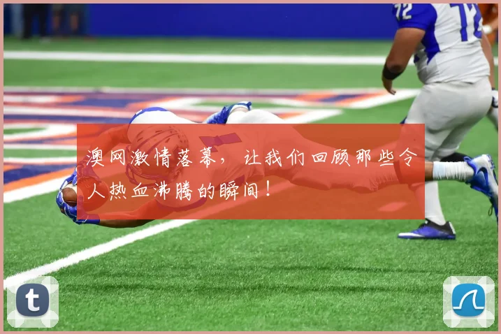 澳网激情落幕，让我们回顾那些令人热血沸腾的瞬间！