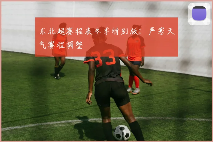 东北超赛程表冬季特别版：严寒天气赛程调整