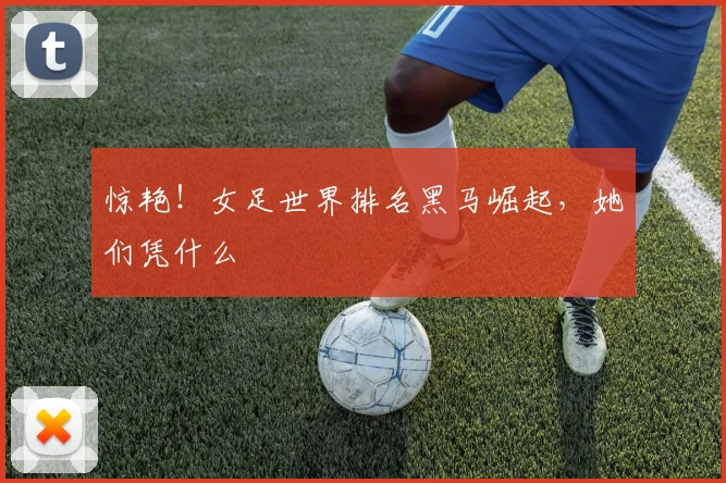 惊艳!女足世界排名黑马崛起,她们凭什么