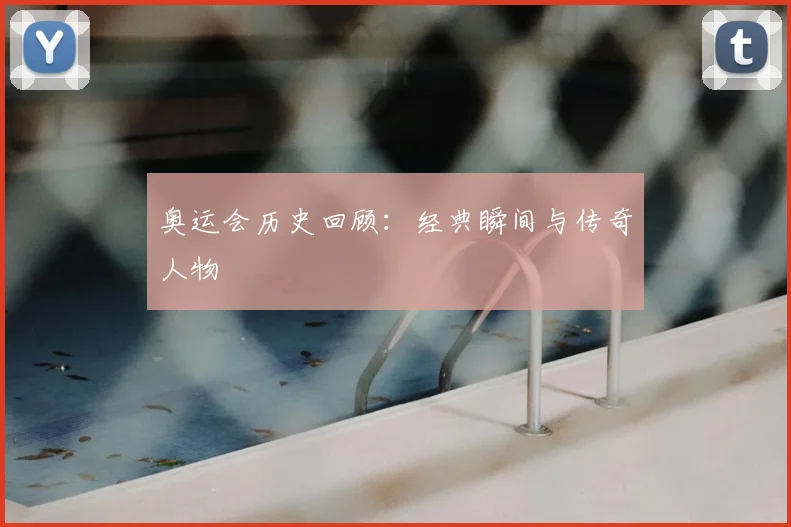 奥运会历史回顾：经典瞬间与传奇人物