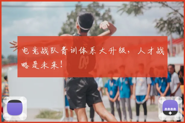 电竞战队青训体系大升级,人才战略是未来!