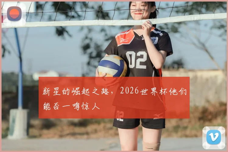 新星的崛起之路,2026世界杯他们能否一鸣惊人