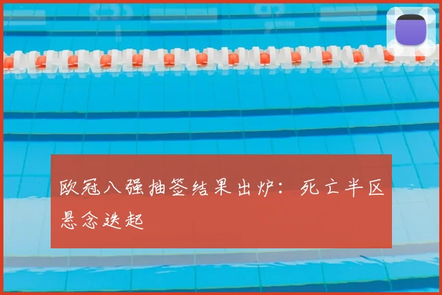 欧冠八强抽签结果出炉：死亡半区悬念迭起