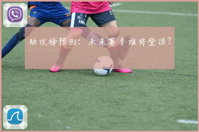 助攻榜预测：未来赛季谁将登顶？