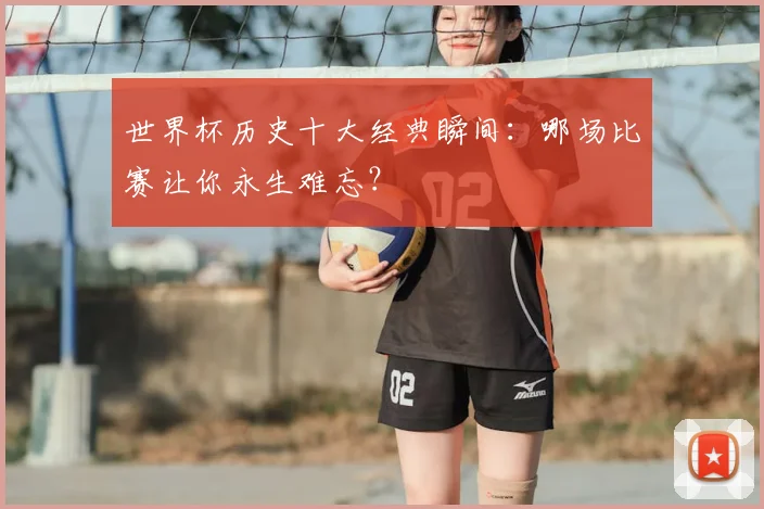 世界杯历史十大经典瞬间：哪场比赛让你永生难忘？