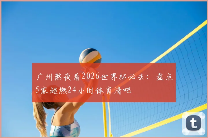 广州熬夜看2026世界杯必去:盘点5家超燃24小时体育清吧