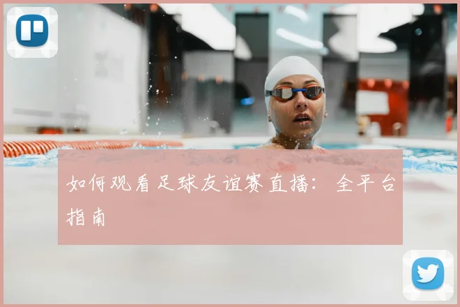 如何观看足球友谊赛直播:全平台指南