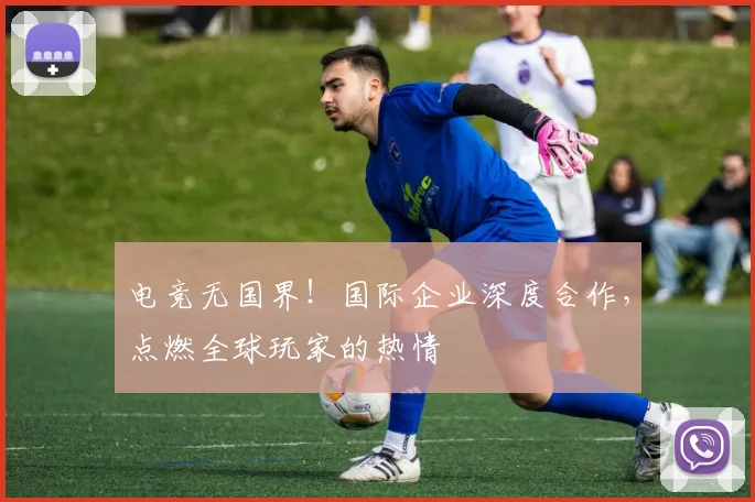 电竞无国界!国际企业深度合作,点燃全球玩家的热情