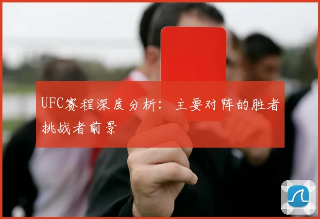 UFC赛程深度分析:主要对阵的胜者挑战者前景