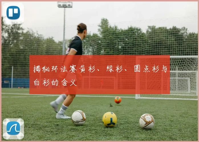 揭秘环法赛黄衫、绿衫、圆点衫与白衫的含义