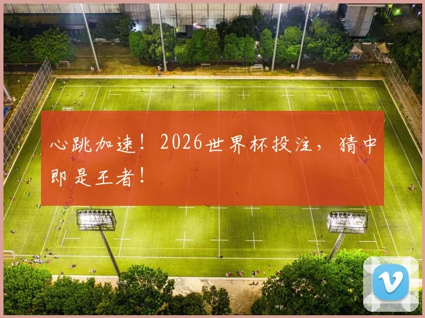 心跳加速！2026世界杯投注，猜中即是王者！