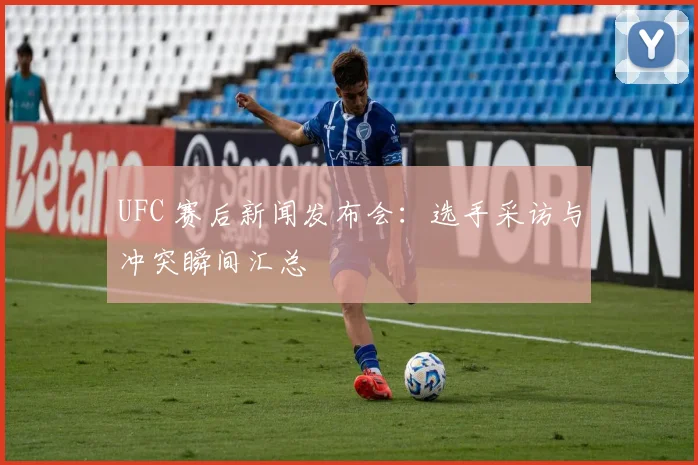 UFC 赛后新闻发布会：选手采访与冲突瞬间汇总