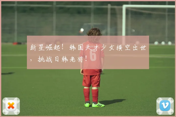 新星崛起!韩国天才少女横空出世,挑战日韩老将!