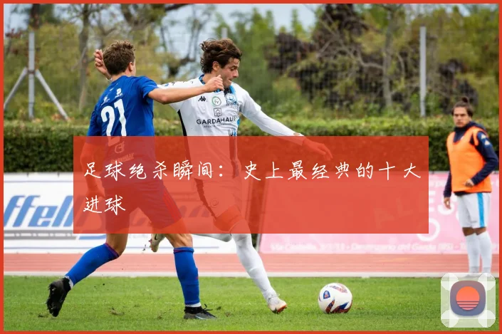 足球绝杀瞬间：史上最经典的十大进球
