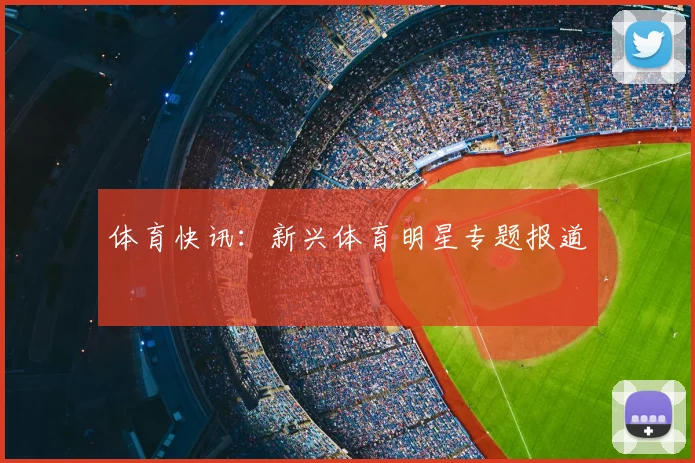 体育快讯：新兴体育明星专题报道