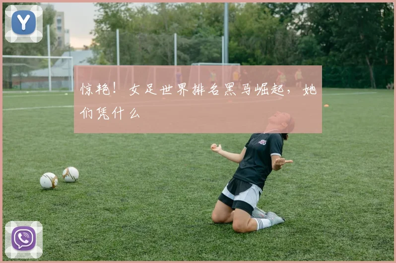 惊艳!女足世界排名黑马崛起,她们凭什么