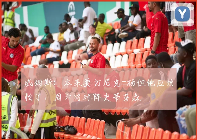 威姆斯：本来要打尼克-杨但他应该怕了，周六将对阵史蒂芬森