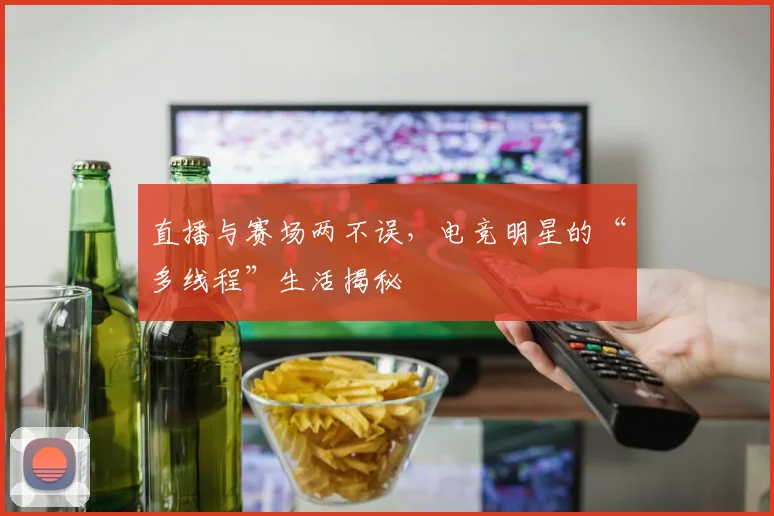 直播与赛场两不误,电竞明星的“多线程”生活揭秘
