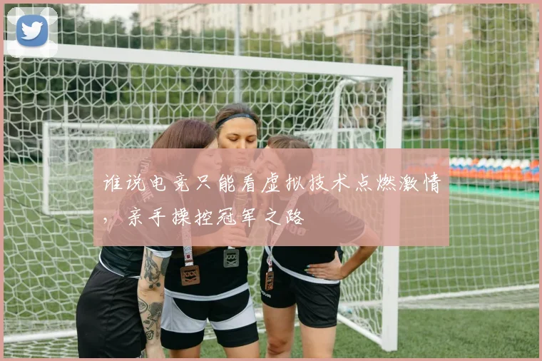 谁说电竞只能看虚拟技术点燃激情，亲手操控冠军之路