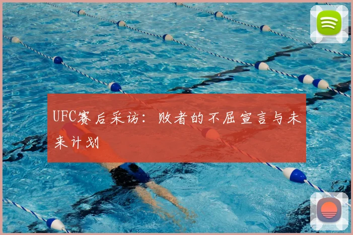 UFC赛后采访：败者的不屈宣言与未来计划