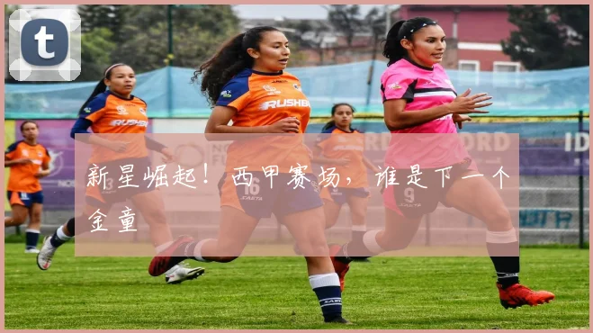 新星崛起!西甲赛场,谁是下一个金童